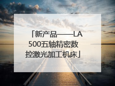 新产品——LA500五轴精密数控激光加工机床