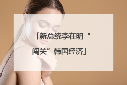新总统李在明“闯关”韩国经济