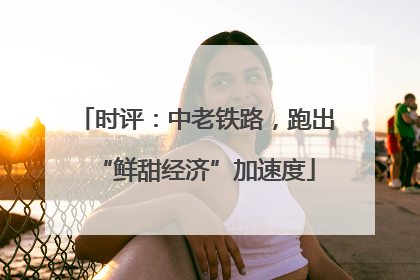 时评：中老铁路，跑出“鲜甜经济”加速度