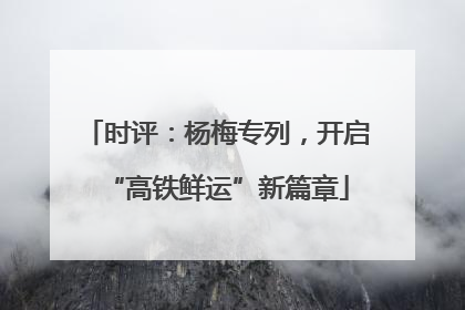 时评：杨梅专列，开启“高铁鲜运”新篇章