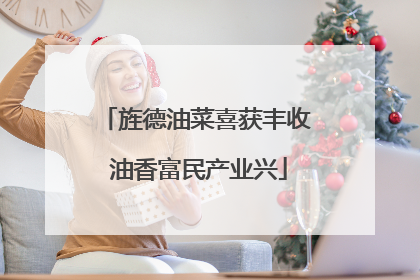 旌德油菜喜获丰收 油香富民产业兴
