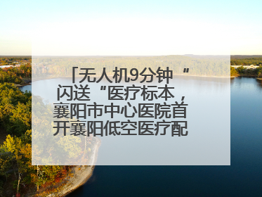 无人机9分钟“闪送“医疗标本，襄阳市中心医院首开襄阳低空医疗配送“空中快