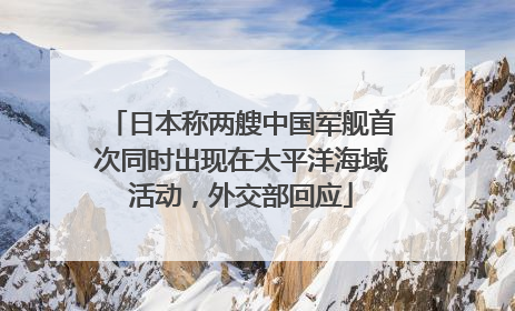 日本称两艘中国军舰首次同时出现在太平洋海域活动，外交部回应