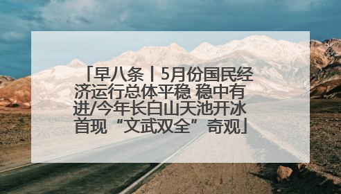 早八条丨5月份国民经济运行总体平稳 稳中有进/今年长白山天池开冰首现“文武双全”奇观