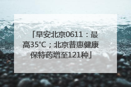 早安北京0611：最高35℃；北京普惠健康保特药增至121种