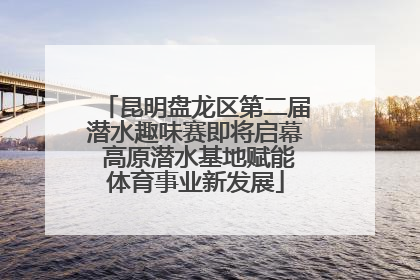 昆明盘龙区第二届潜水趣味赛即将启幕 高原潜水基地赋能体育事业新发展
