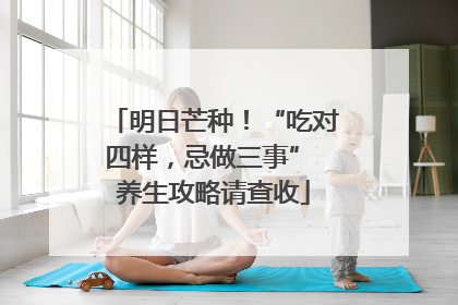 明日芒种！“吃对四样，忌做三事” 养生攻略请查收