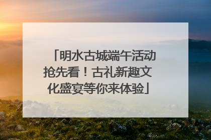 明水古城端午活动抢先看！古礼新趣文化盛宴等你来体验