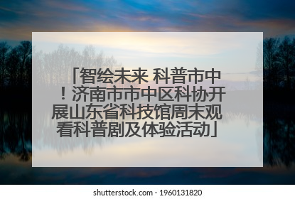 智绘未来 科普市中！济南市市中区科协开展山东省科技馆周末观看科普剧及体验活动