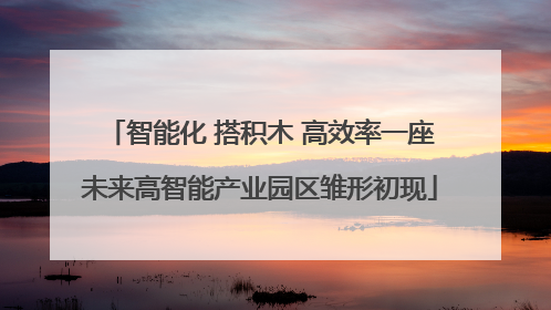 智能化 搭积木 高效率一座未来高智能产业园区雏形初现