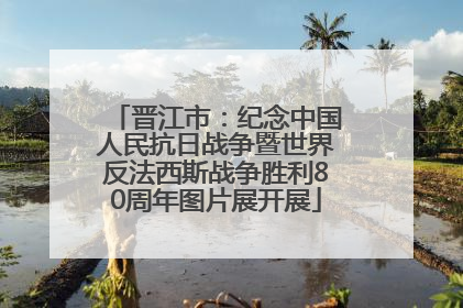 晋江市：纪念中国人民抗日战争暨世界反法西斯战争胜利80周年图片展开展