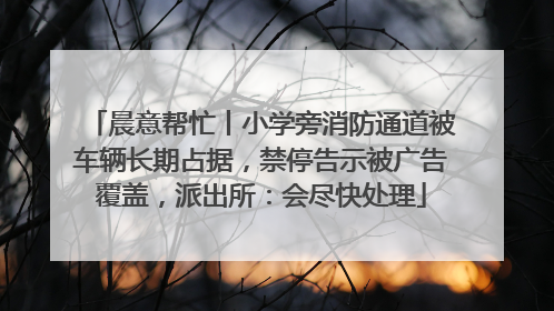 晨意帮忙丨小学旁消防通道被车辆长期占据，禁停告示被广告覆盖，派出所：会尽快处理