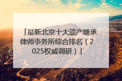 最新北京十大遗产继承律师事务所综合排名（2025权威调研）