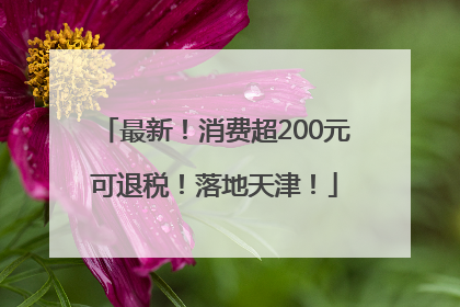 最新！消费超200元可退税！落地天津！