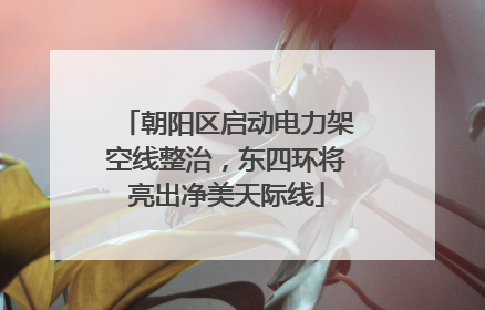 朝阳区启动电力架空线整治，东四环将亮出净美天际线