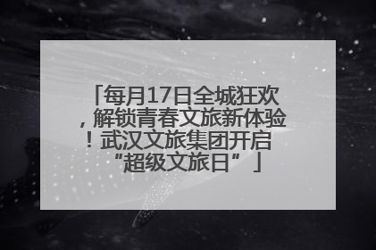 每月17日全城狂欢，解锁青春文旅新体验！武汉文旅集团开启 “超级文旅日”