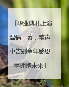 毕业典礼上演温情一幕，歌声中告别童年感恩里拥抱未来