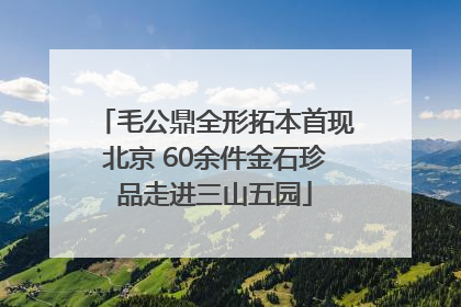 毛公鼎全形拓本首现北京 60余件金石珍品走进三山五园