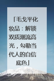 毛戈平化妆品：解锁双质潮流高光，勾勒当代人的自信底色