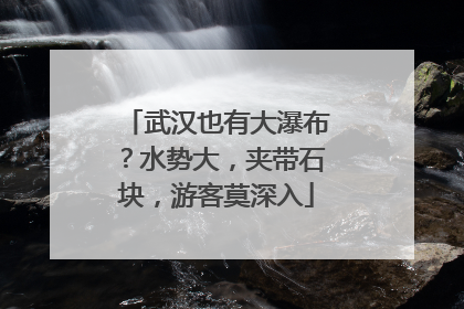 武汉也有大瀑布？水势大，夹带石块，游客莫深入