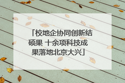 校地企协同创新结硕果 十余项科技成果落地北京大兴