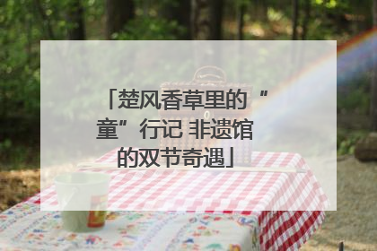楚风香草里的“童”行记 非遗馆的双节奇遇