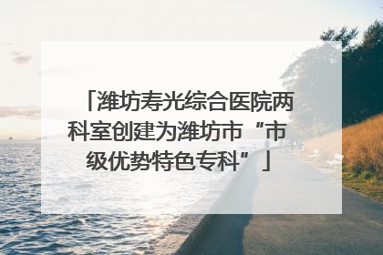 潍坊寿光综合医院两科室创建为潍坊市“市级优势特色专科”