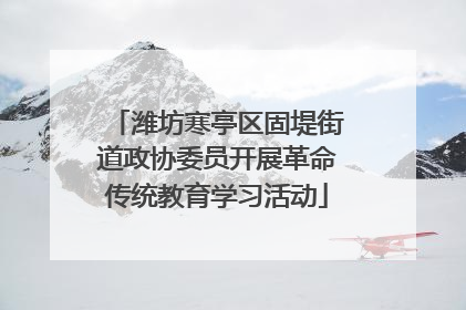 潍坊寒亭区固堤街道政协委员开展革命传统教育学习活动