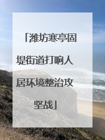 潍坊寒亭固堤街道打响人居环境整治攻坚战