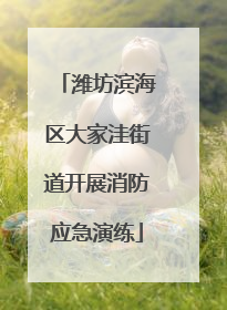 潍坊滨海区大家洼街道开展消防应急演练