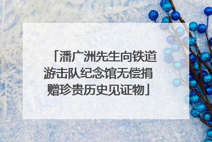潘广洲先生向铁道游击队纪念馆无偿捐赠珍贵历史见证物