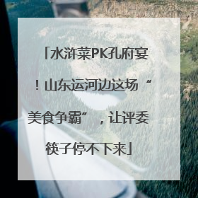 水浒菜PK孔府宴！山东运河边这场“美食争霸”，让评委筷子停不下来