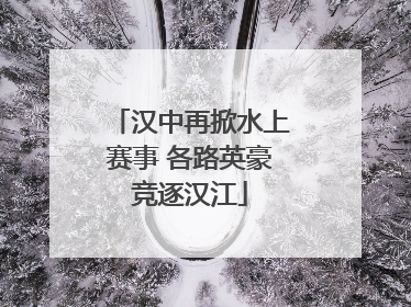 汉中再掀水上赛事 各路英豪竞逐汉江