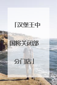 汉堡王中国将关闭部分门店