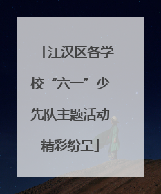江汉区各学校“六一”少先队主题活动精彩纷呈