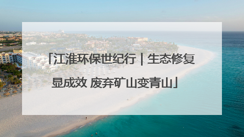 江淮环保世纪行｜生态修复显成效 废弃矿山变青山