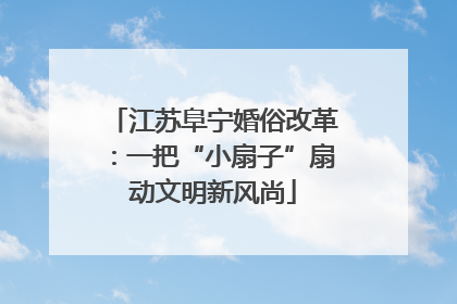 江苏阜宁婚俗改革：一把“小扇子”扇动文明新风尚