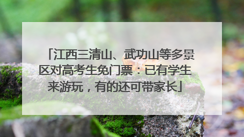 江西三清山、武功山等多景区对高考生免门票：已有学生来游玩，有的还可带家长