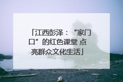 江西彭泽：“家门口”的红色课堂 点亮群众文化生活