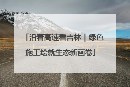 沿着高速看吉林｜绿色施工绘就生态新画卷