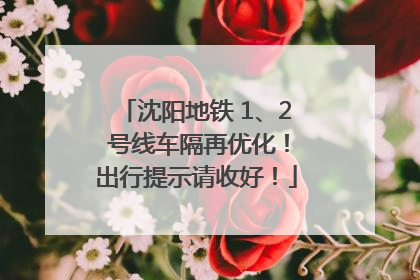 沈阳地铁 1、2 号线车隔再优化！出行提示请收好！