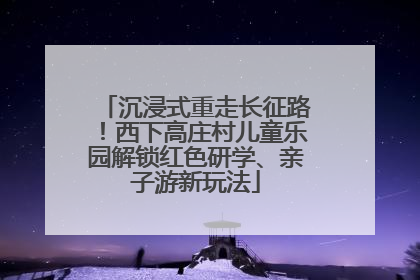 沉浸式重走长征路！西下高庄村儿童乐园解锁红色研学、亲子游新玩法