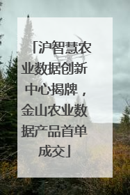 沪智慧农业数据创新中心揭牌，金山农业数据产品首单成交