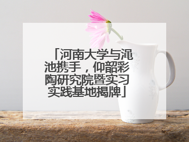 河南大学与渑池携手，仰韶彩陶研究院暨实习实践基地揭牌