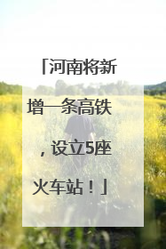 河南将新增一条高铁，设立5座火车站！
