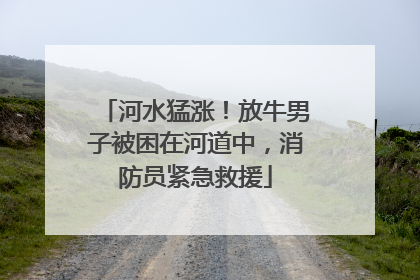 河水猛涨！放牛男子被困在河道中，消防员紧急救援