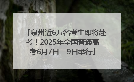 泉州近6万名考生即将赴考！2025年全国普通高考6月7日—9日举行