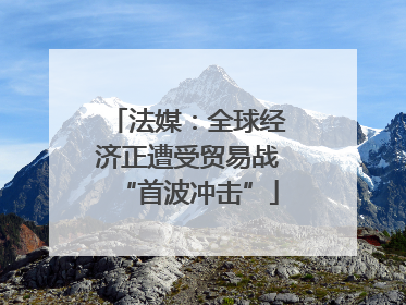 法媒：全球经济正遭受贸易战“首波冲击”