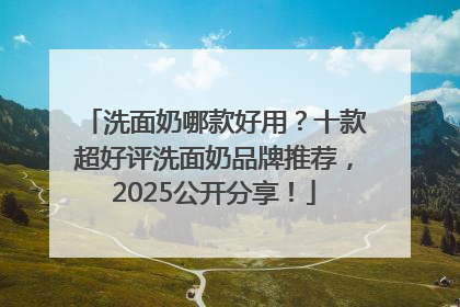 洗面奶哪款好用？十款超好评洗面奶品牌推荐，2025公开分享！