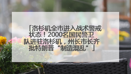 洛杉矶全市进入战术警戒状态！2000名国民警卫队进驻洛杉矶，州长市长齐批特朗普“制造混乱”